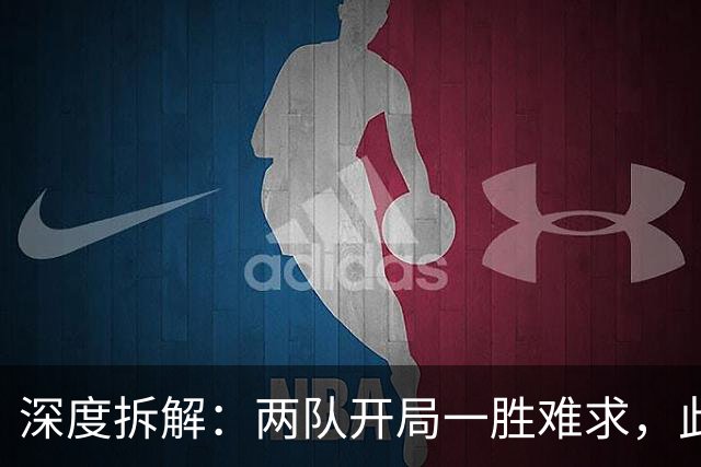 深度拆解：两队开局一胜难求，此战谁能率先破荒？