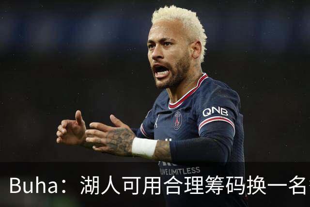 Buha：湖人可用合理筹码换一名替补中锋和首发锋线 卢尼不堪大用